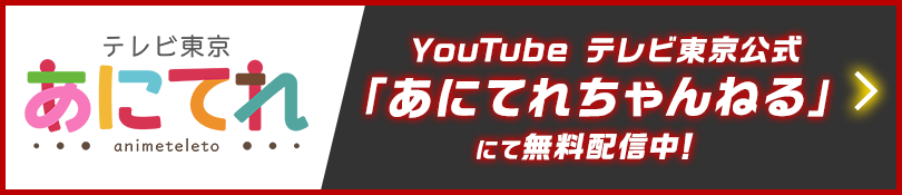 YouTube テレビ東京公式「あにてれちゃんねる」にて無料配信中！